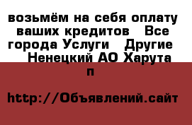 возьмём на себя оплату ваших кредитов - Все города Услуги » Другие   . Ненецкий АО,Харута п.